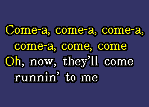 Come-a, come-a, come-a,
come-a, come, come

Oh, now, thefll come
runnin, to me