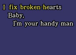 I fix broken-hearts
Baby,
Fm your handy man