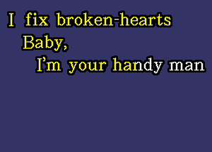 I fix broken-hearts
Baby,
Fm your handy man