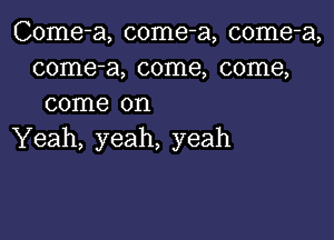 Come-a, come-a, come-a,
come-a, come, come,
come on

Yeah, yeah, yeah