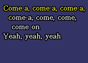 Come-a, come-a, come-a,
come-a, come, come,
come on

Yeah, yeah, yeah