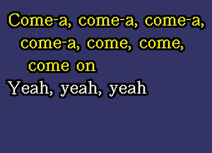 Come-a, come-a, come-a,
come-a, come, come,
come on

Yeah, yeah, yeah