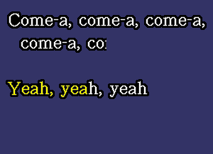 Come-a, come-a, come-a,
come-a, 002

Yeah, yeah, yeah