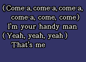 ( Come-a, come-a, come-a,
come-a, come, come)
Fm your handy man

(Yeah, yeah, yeah)
Thafs me