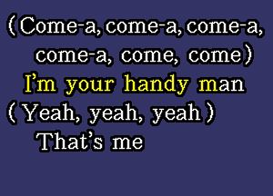 ( Come-a, come-a, come-a,
come-a, come, come)
Fm your handy man

(Yeah, yeah, yeah)
Thafs me