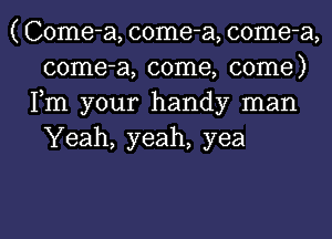 ( Come-a, come-a, come-a,
come-a, come, come)
Fm your handy man
Yeah, yeah, yea