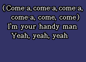 ( Come-a, come-a, come-a,
come-a, come, come)
Fm your handy man
Yeah, yeah, yeah