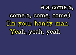 e-a,come-a,
come-a, come, come)
Fm your handy man

Yeah, yeah, yeah