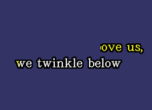 uove US,

we twinkle below