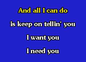 And all loan do

is keep on tellin' you

I want you

I need you