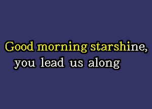 Good morning starshine,

you lead us along