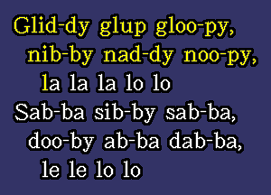 Glid-dy glup gloo-py,
nib-by nad-dy noo-py,
la la la 10 10

Sab-ba sib-by sab-ba,
doo-by ab ba dab-ba,
le 1e 10 10