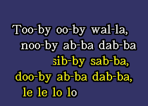 Too-by oo-by wal-la,
noo-by ab-ba dab-ba

sib-by sab-ba,
doo-by ab ba dab-ba,
le 1e 10 10