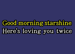 Good morning starshine

Herds loving you twice