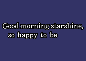 Good morning starshine,

so happy to be