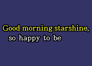 Good morning starshine,

so happy to be