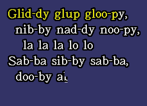 Glid-dy glup gloo-py,
nib-by nad-dy noo-py,
la la la 10 10

Sab-ba sib-by sab-ba,
doo-by ag