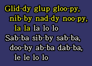 Glid-dy glup gloo-py,
nib-by nad-dy noo-py,
la la la 10 10

Sab-ba sib-by sab-ba,
doo-by ab-ba dab-ba,
1e 1e 10 lo