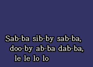 Sab-ba sib-by sab-ba,
doo-by ab-ba dab-ba,
1e 1e 10 lo