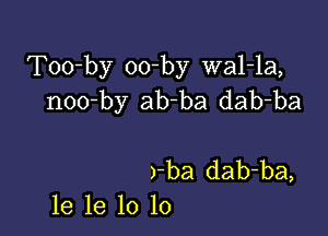 Too-by oo-by wal-la,
noo-by ab-ba dab-ba

rba dab-ba,
1e 1e 10 lo