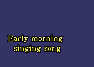 Early morning
singing song