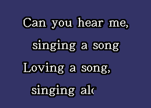 Can you hear me,

singing a song

Loving a song,

singing alt