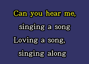 Can you hear me,
singing a song

Loving a song,

singing along