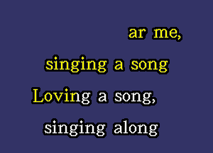 ar me,
singing a song

Loving a song,

singing along