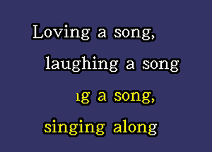 Loving a song,
laughing a song

1g a song,

singing along