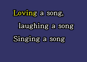 Loving a song,

laughing a song

Singing a song