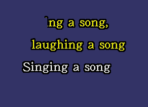 'ng a song,

laughing a song

Singing a song