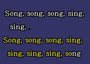 Song, song, song, sing,
sing,

Song, song, song, sing,

sing, sing, sing, song