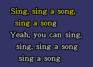 Sing, sing a song,
sing a song
Yeah, you can sing,

sing, sing a song

sing a song