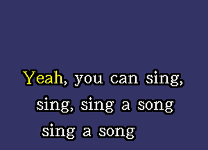 Yeah, you can sing,

sing, sing a song

sing a song