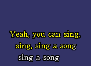 Yeah, you can sing,

sing, sing a song

sing a song