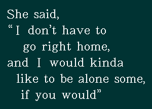 She said,
uI donhc have to
go right home,

and I would kinda
like to be alone some,
if you w0u1d