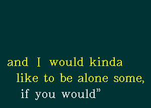 and I would kinda
like to be alone some,
if you W0u1d