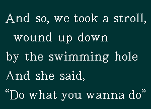 And so, we took a stroll,
wound up down

by the swimming hole

And she said,

cD0 What you wanna d0n