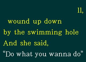 11,
wound up down
by the swimming hole
And she said,

D0 What you wanna d0n