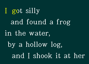 I got silly

and found a frog

in the water,
by a hollow 10g,
and I shook it at her