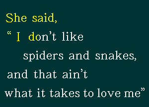 She said,
a I donWL like

spiders and snakes,
and that ainT

What it takes to love me33