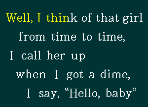 Well, I think of that girl

from time to time,

I call her up

When I got a dime,
I say, He110, babyn