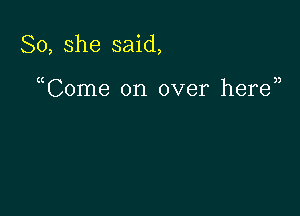 So, she said,

nCome on over heren