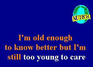 1'

I'm old enough
to know better but I'm
still too young to care