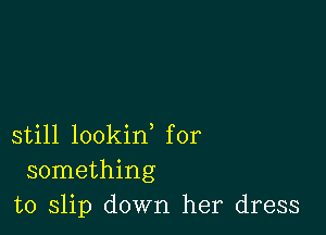 still lookin, for
something
to slip down her dress