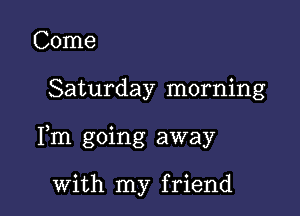 Come

Saturday morning

Fm going away

with my friend