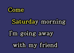 Come

Saturday morning

Fm going away

with my friend