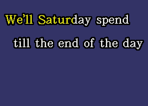 W611 Saturday spend

till the end of the day