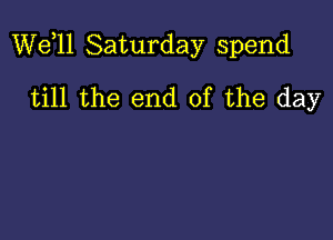 W611 Saturday spend

till the end of the day