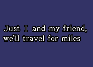 Just I and my friend,

we,ll travel for miles